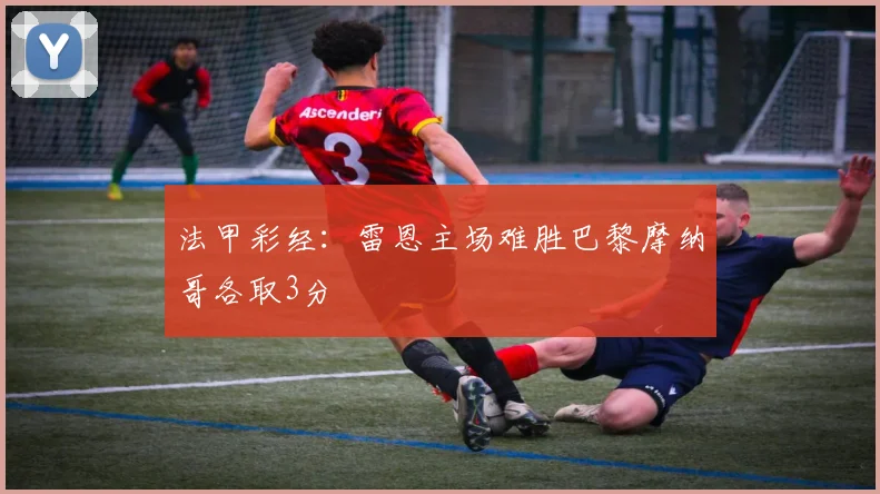 法甲彩经：雷恩主场难胜巴黎摩纳哥各取3分