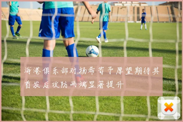 海港俱乐部对杨希寄予厚望期待其首发后攻防两端显著提升