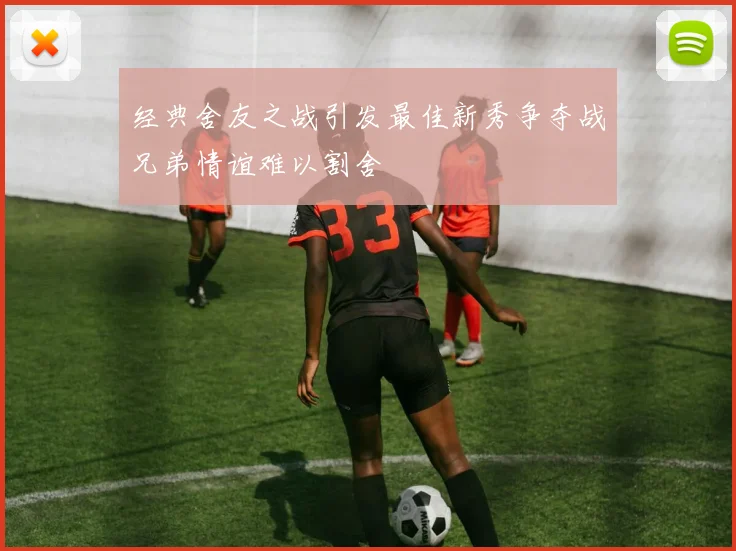 经典舍友之战引发最佳新秀争夺战兄弟情谊难以割舍