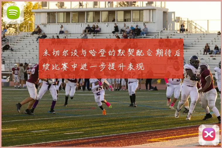 米切尔谈与哈登的默契配合期待后续比赛中进一步提升表现