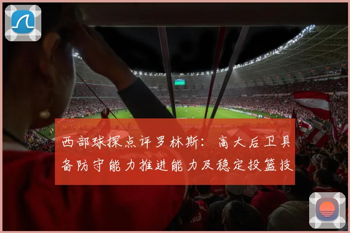 西部球探点评罗林斯：高大后卫具备防守能力推进能力及稳定投篮技巧