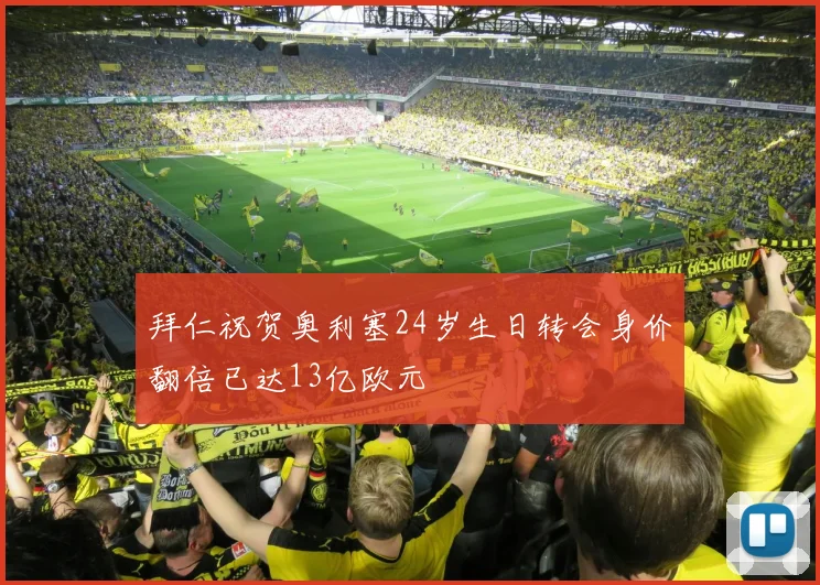 拜仁祝贺奥利塞24岁生日转会身价翻倍已达13亿欧元
