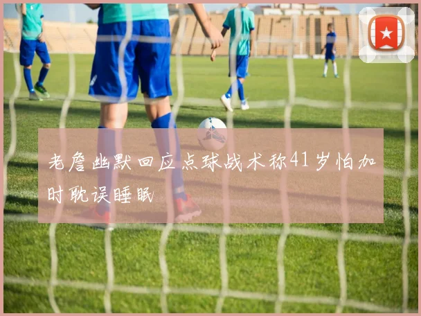 老詹幽默回应点球战术称41岁怕加时耽误睡眠