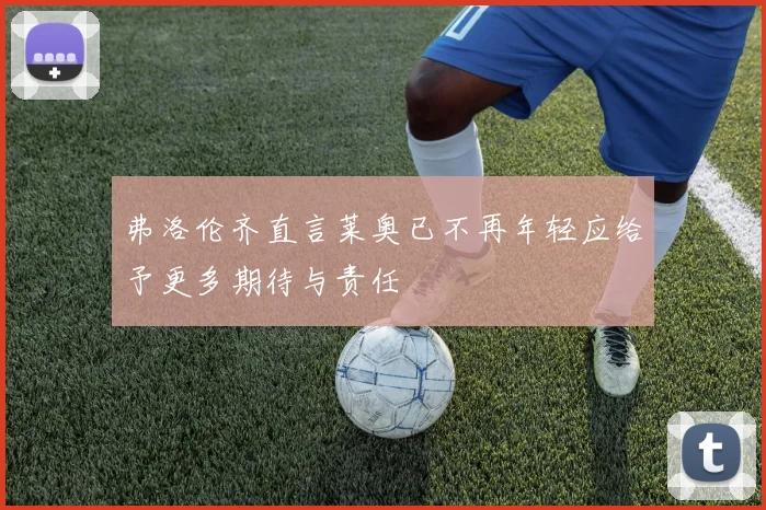 弗洛伦齐直言莱奥已不再年轻应给予更多期待与责任