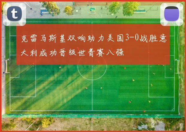 克雷马斯基双响助力美国3-0战胜意大利成功晋级世青赛八强