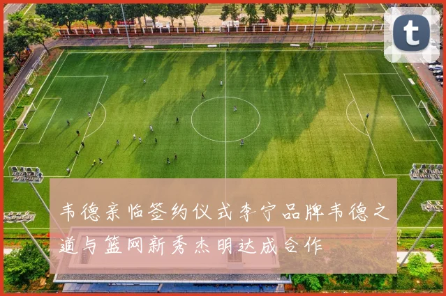 韦德亲临签约仪式李宁品牌韦德之道与篮网新秀杰明达成合作