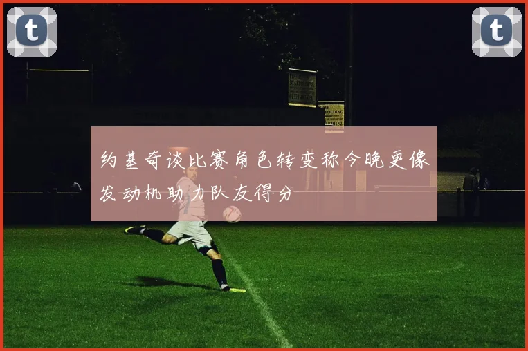 约基奇谈比赛角色转变称今晚更像发动机助力队友得分
