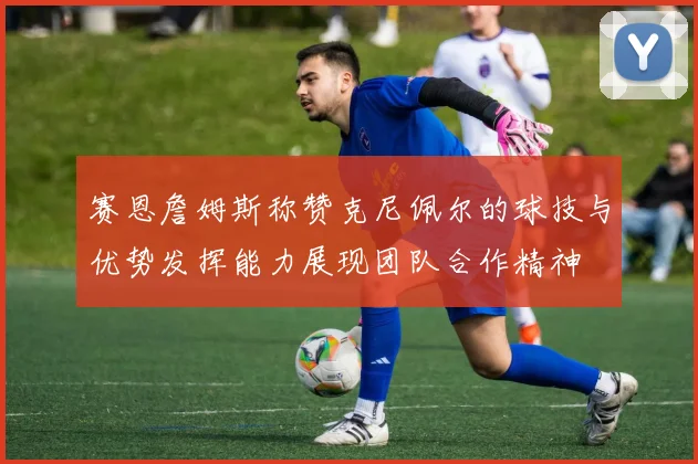 赛恩詹姆斯称赞克尼佩尔的球技与优势发挥能力展现团队合作精神