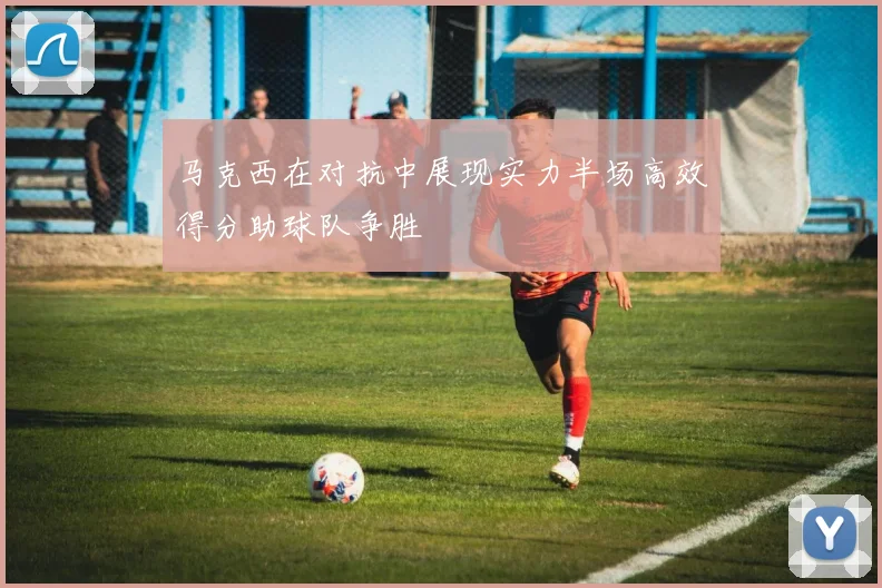 马克西在对抗中展现实力半场高效得分助球队争胜
