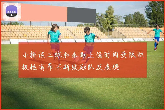小桥谈三球和米勒上场时间受限积极性高昂不断鼓励队友表现