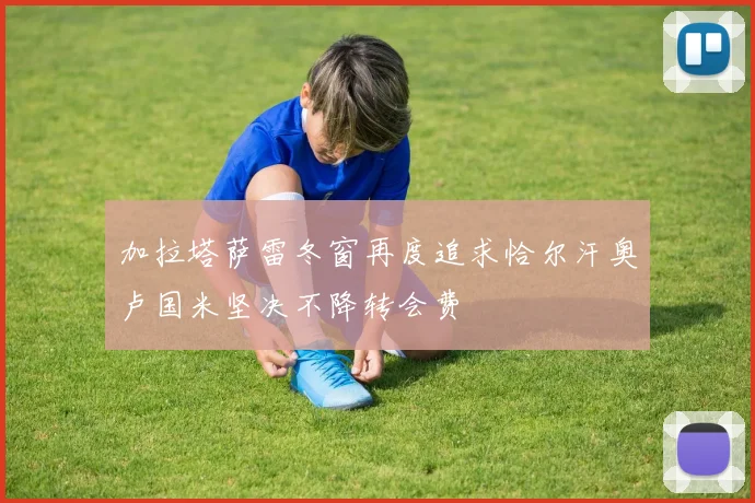 加拉塔萨雷冬窗再度追求恰尔汗奥卢国米坚决不降转会费