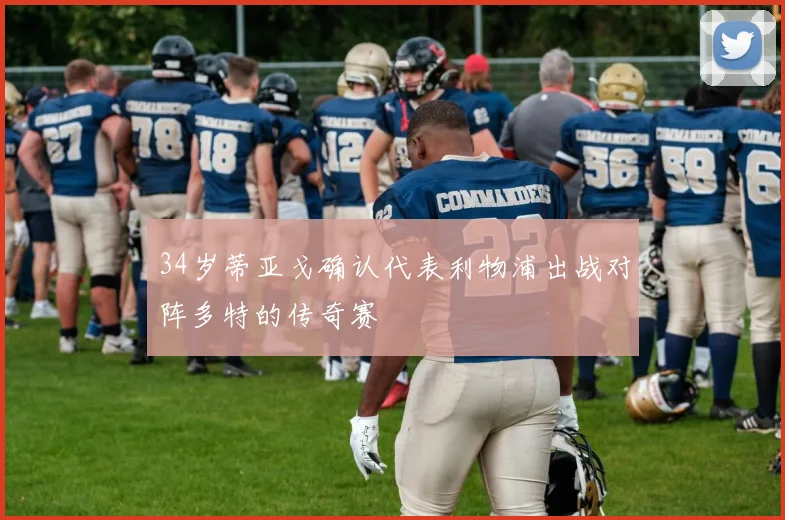 34岁蒂亚戈确认代表利物浦出战对阵多特的传奇赛