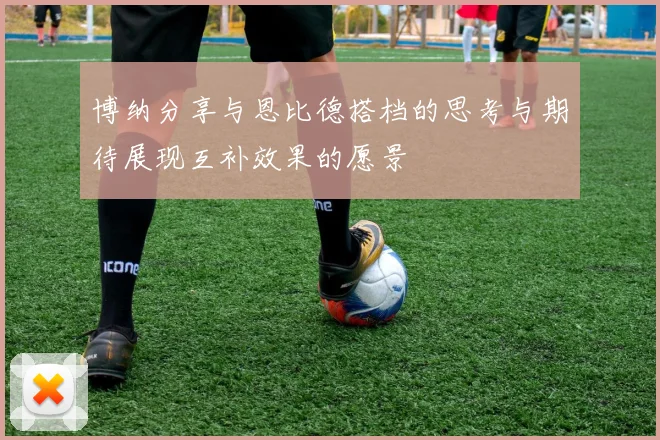 博纳分享与恩比德搭档的思考与期待展现互补效果的愿景