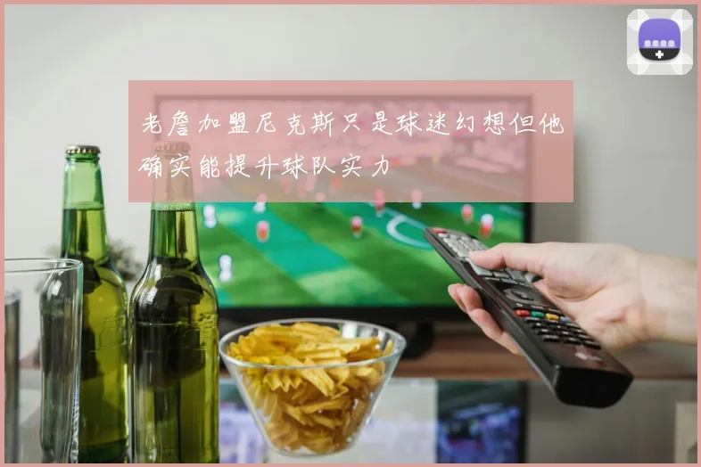 老詹加盟尼克斯只是球迷幻想但他确实能提升球队实力