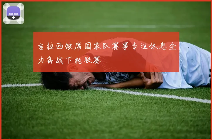 吉拉西缺席国家队赛事专注休息全力备战下轮联赛