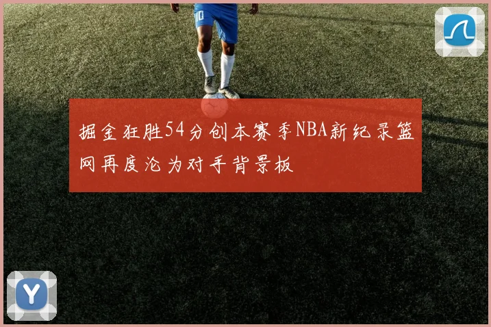 掘金狂胜54分创本赛季NBA新纪录篮网再度沦为对手背景板
