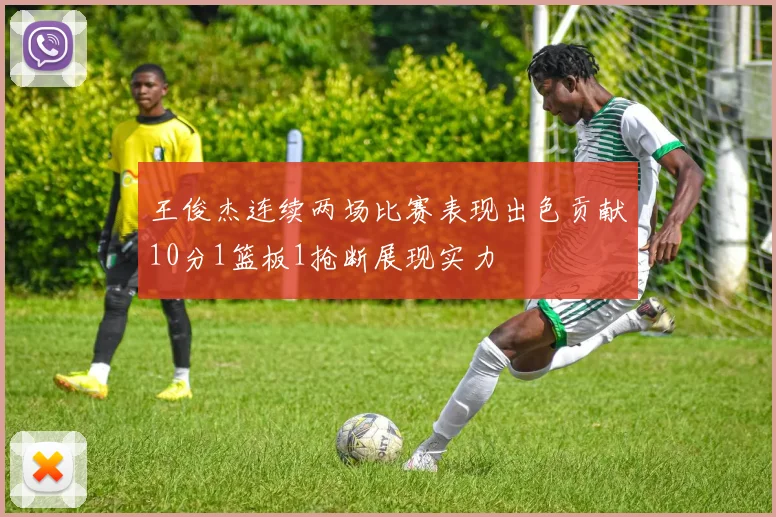 王俊杰连续两场比赛表现出色贡献10分1篮板1抢断展现实力