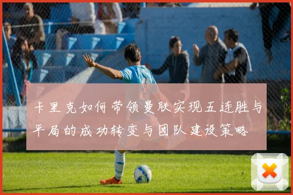 卡里克如何带领曼联实现五连胜与平局的成功转变与团队建设策略