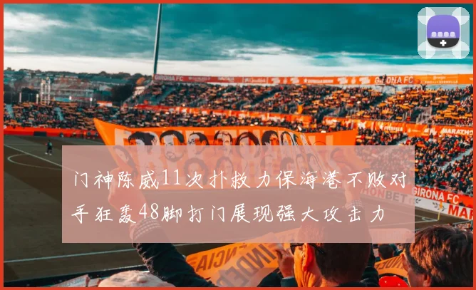 门神陈威11次扑救力保海港不败对手狂轰48脚打门展现强大攻击力