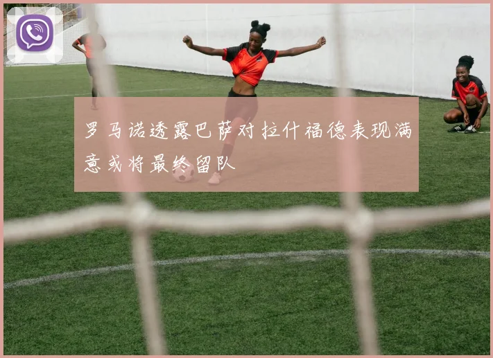 罗马诺透露巴萨对拉什福德表现满意或将最终留队