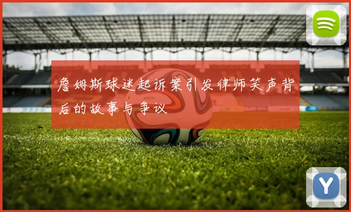 詹姆斯球迷起诉案引发律师笑声背后的故事与争议