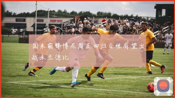 国米前锋博尼周五回归合练有望出战米兰德比