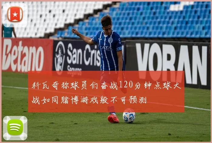 科瓦奇称球员们奋战120分钟点球大战如同赌博游戏般不可预测
