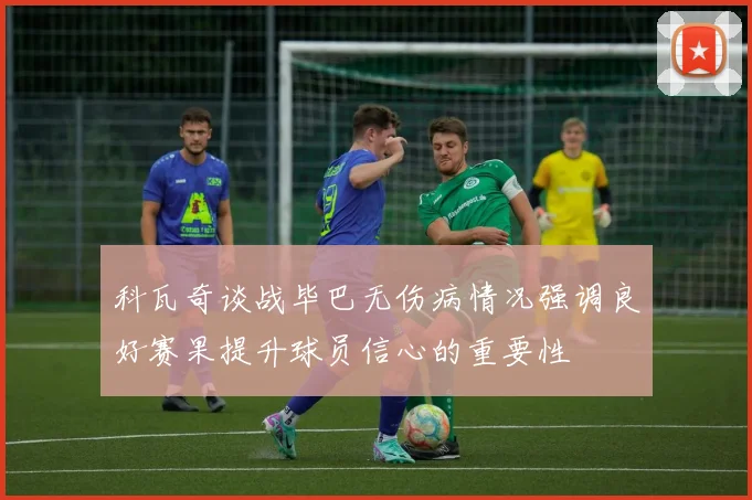科瓦奇谈战毕巴无伤病情况强调良好赛果提升球员信心的重要性