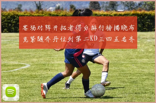 客场对阵开拓者得分排行榜揭晓布克紧随乔丹位列第二KD三四五名齐上榜